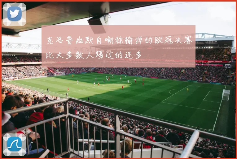 克洛普幽默自嘲称输掉的欧冠决赛比大多数人踢过的还多