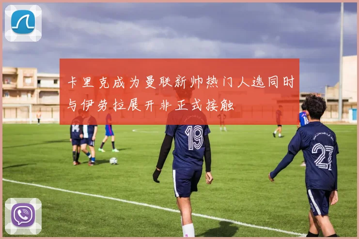 卡里克成为曼联新帅热门人选同时与伊劳拉展开非正式接触