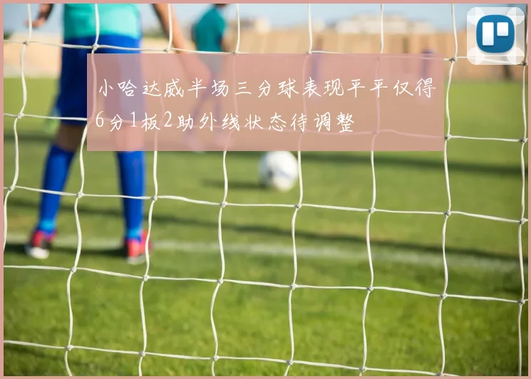 小哈达威半场三分球表现平平仅得6分1板2助外线状态待调整