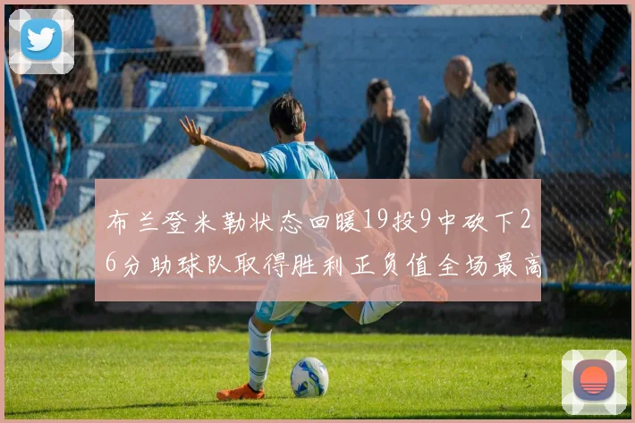布兰登米勒状态回暖19投9中砍下26分助球队取得胜利正负值全场最高