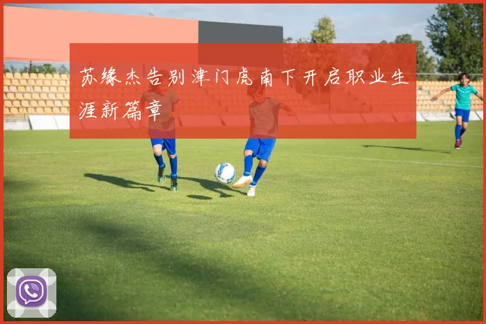 苏缘杰告别津门虎南下开启职业生涯新篇章