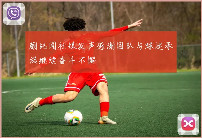 蒯纪闻社媒发声感谢团队与球迷承诺继续奋斗不懈