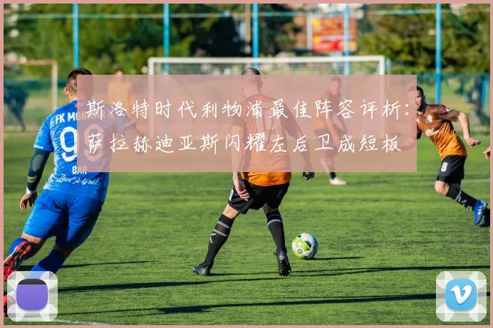 斯洛特时代利物浦最佳阵容评析：萨拉赫迪亚斯闪耀左后卫成短板