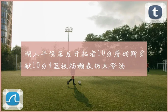 湖人半场落后开拓者10分詹姆斯贡献10分4篮板杨瀚森仍未登场