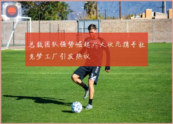 总裁团队强势崛起六大状元携手杜克梦工厂引发热议