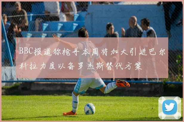 BBC报道称枪手本周将加大引进巴尔科拉力度以备罗杰斯替代方案