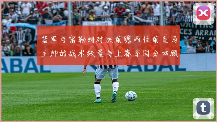 蓝军与富勒姆对决前瞻两位前皇马主帅的战术较量与上赛季同分回顾